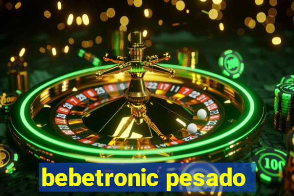 bebetronic pesado